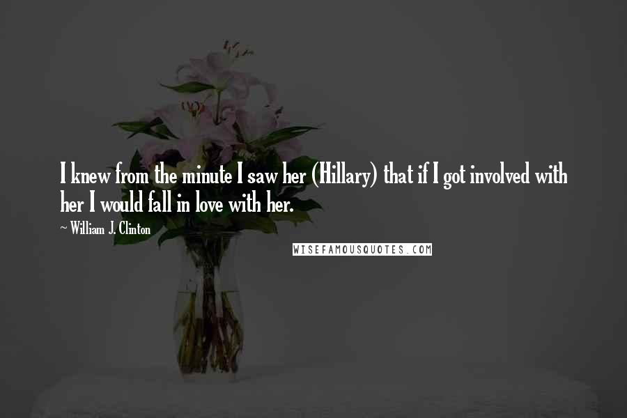 William J. Clinton Quotes: I knew from the minute I saw her (Hillary) that if I got involved with her I would fall in love with her.