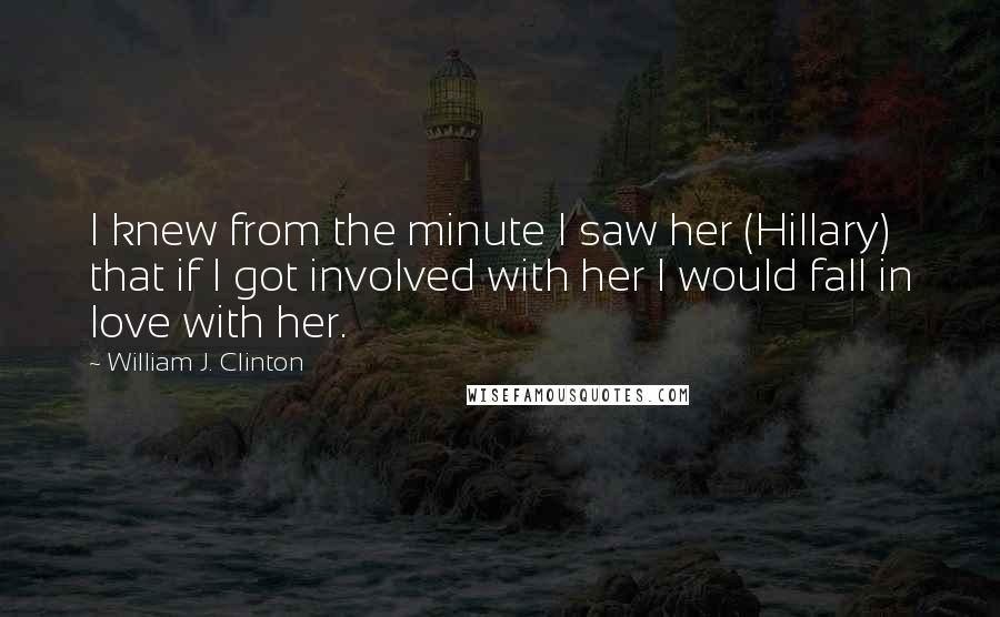 William J. Clinton Quotes: I knew from the minute I saw her (Hillary) that if I got involved with her I would fall in love with her.