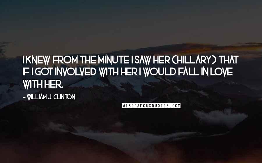 William J. Clinton Quotes: I knew from the minute I saw her (Hillary) that if I got involved with her I would fall in love with her.