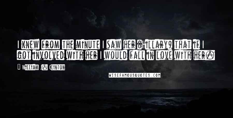 William J. Clinton Quotes: I knew from the minute I saw her (Hillary) that if I got involved with her I would fall in love with her.
