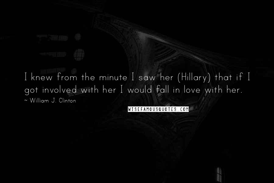 William J. Clinton Quotes: I knew from the minute I saw her (Hillary) that if I got involved with her I would fall in love with her.
