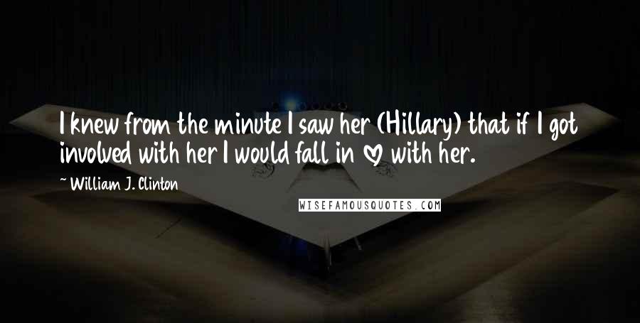 William J. Clinton Quotes: I knew from the minute I saw her (Hillary) that if I got involved with her I would fall in love with her.
