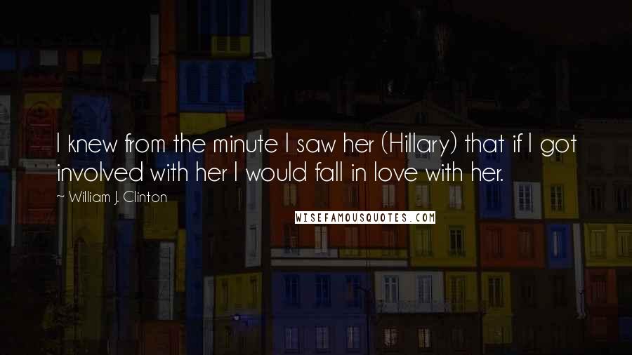 William J. Clinton Quotes: I knew from the minute I saw her (Hillary) that if I got involved with her I would fall in love with her.