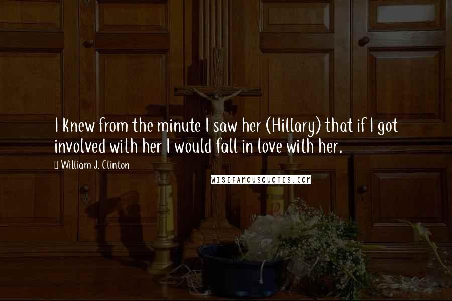 William J. Clinton Quotes: I knew from the minute I saw her (Hillary) that if I got involved with her I would fall in love with her.