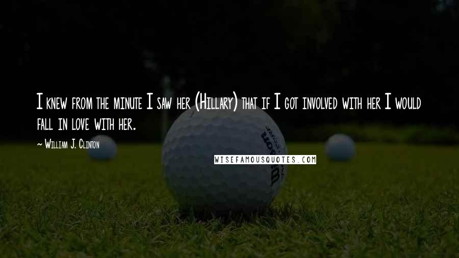 William J. Clinton Quotes: I knew from the minute I saw her (Hillary) that if I got involved with her I would fall in love with her.