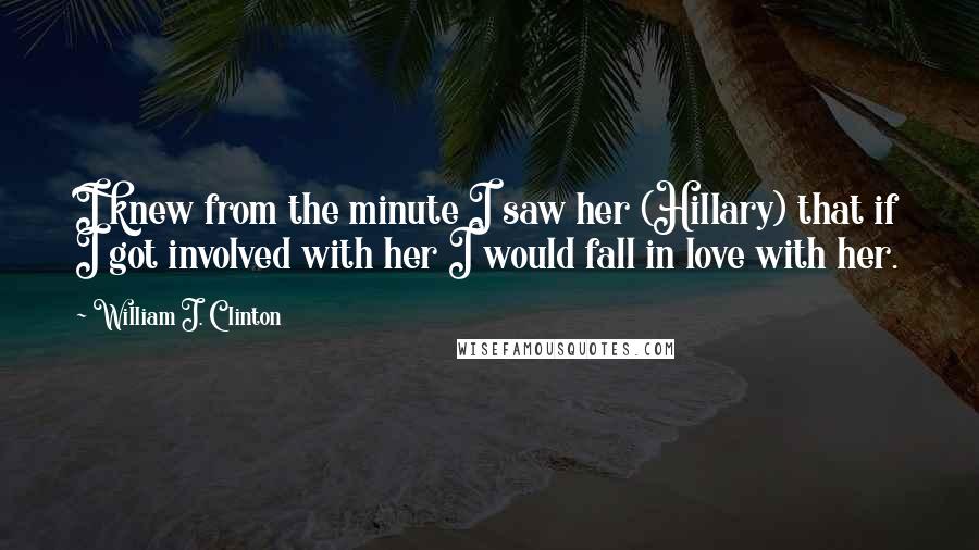 William J. Clinton Quotes: I knew from the minute I saw her (Hillary) that if I got involved with her I would fall in love with her.
