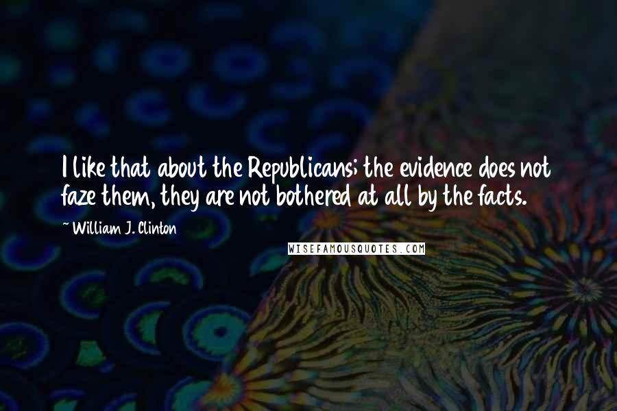 William J. Clinton Quotes: I like that about the Republicans; the evidence does not faze them, they are not bothered at all by the facts.