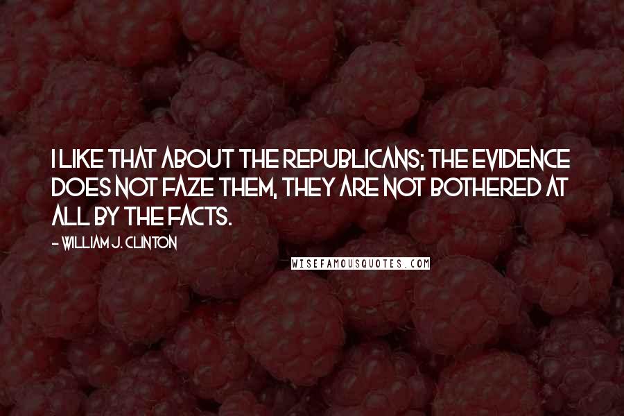 William J. Clinton Quotes: I like that about the Republicans; the evidence does not faze them, they are not bothered at all by the facts.