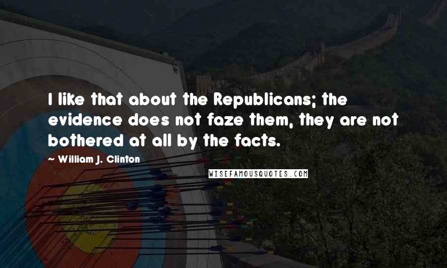 William J. Clinton Quotes: I like that about the Republicans; the evidence does not faze them, they are not bothered at all by the facts.