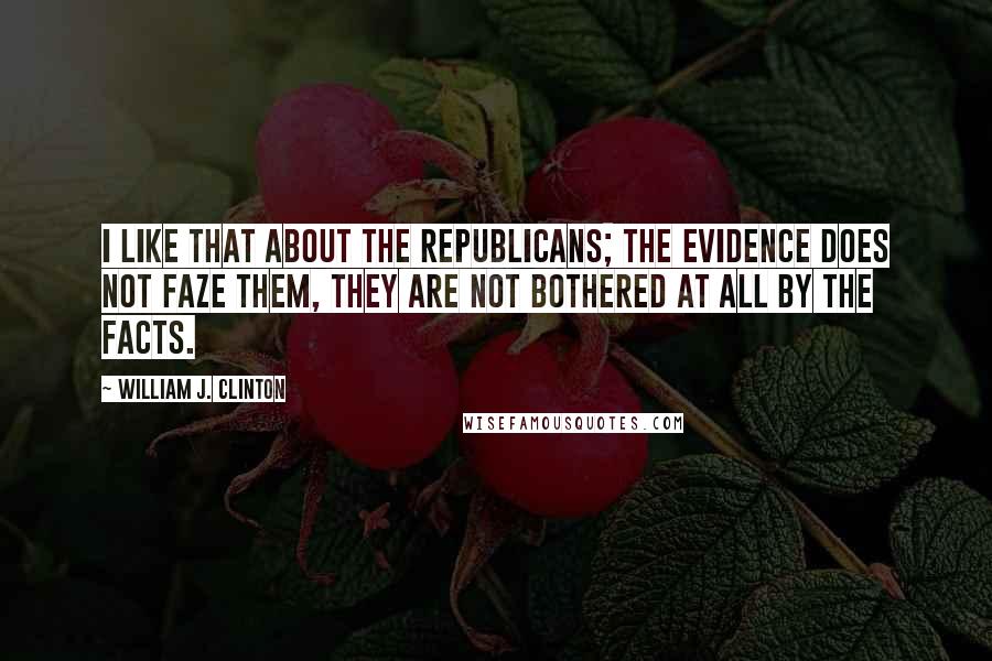 William J. Clinton Quotes: I like that about the Republicans; the evidence does not faze them, they are not bothered at all by the facts.