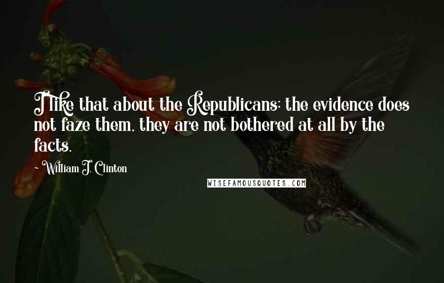 William J. Clinton Quotes: I like that about the Republicans; the evidence does not faze them, they are not bothered at all by the facts.