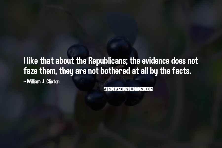 William J. Clinton Quotes: I like that about the Republicans; the evidence does not faze them, they are not bothered at all by the facts.