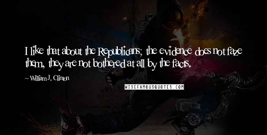 William J. Clinton Quotes: I like that about the Republicans; the evidence does not faze them, they are not bothered at all by the facts.