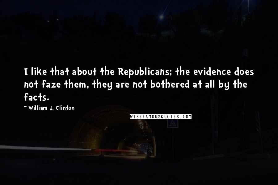 William J. Clinton Quotes: I like that about the Republicans; the evidence does not faze them, they are not bothered at all by the facts.