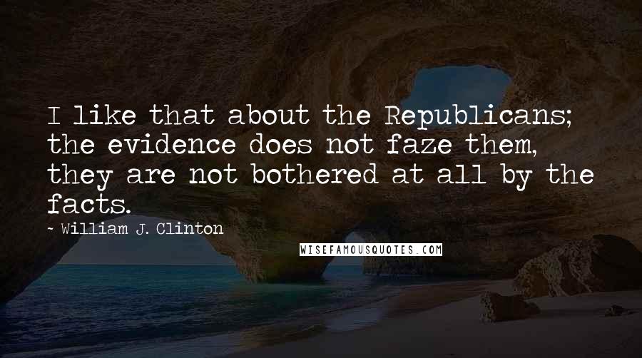 William J. Clinton Quotes: I like that about the Republicans; the evidence does not faze them, they are not bothered at all by the facts.