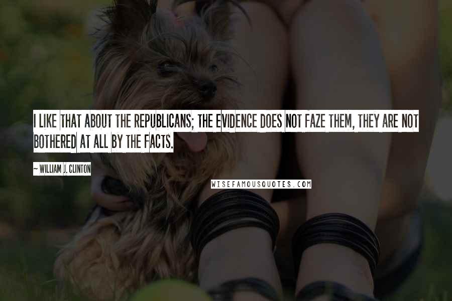 William J. Clinton Quotes: I like that about the Republicans; the evidence does not faze them, they are not bothered at all by the facts.