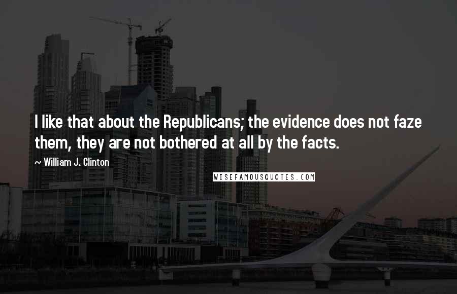 William J. Clinton Quotes: I like that about the Republicans; the evidence does not faze them, they are not bothered at all by the facts.