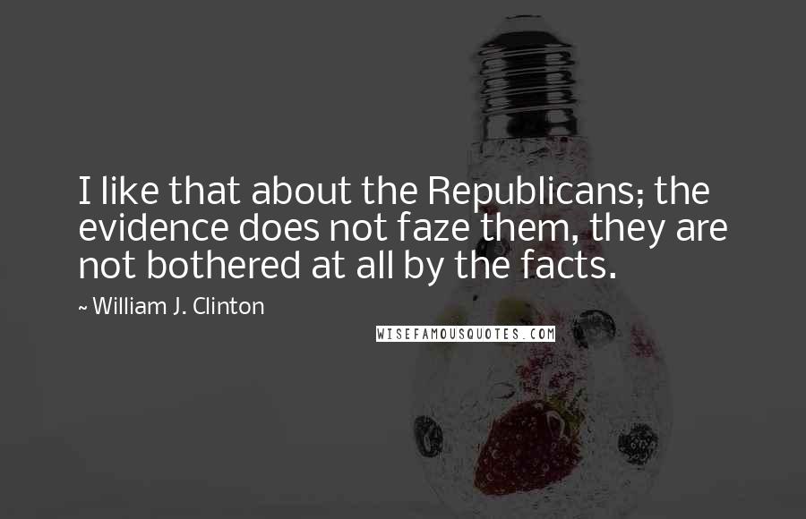 William J. Clinton Quotes: I like that about the Republicans; the evidence does not faze them, they are not bothered at all by the facts.