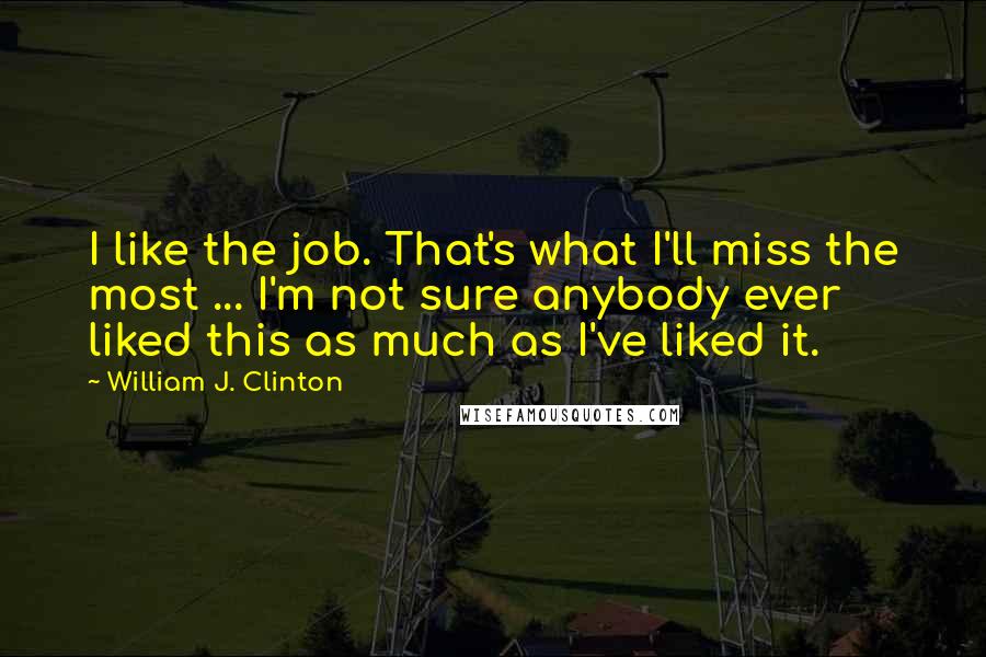 William J. Clinton Quotes: I like the job. That's what I'll miss the most ... I'm not sure anybody ever liked this as much as I've liked it.