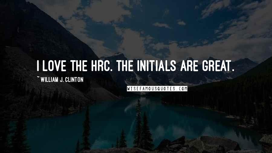 William J. Clinton Quotes: I love the HRC. The initials are great.