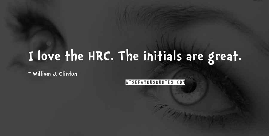 William J. Clinton Quotes: I love the HRC. The initials are great.