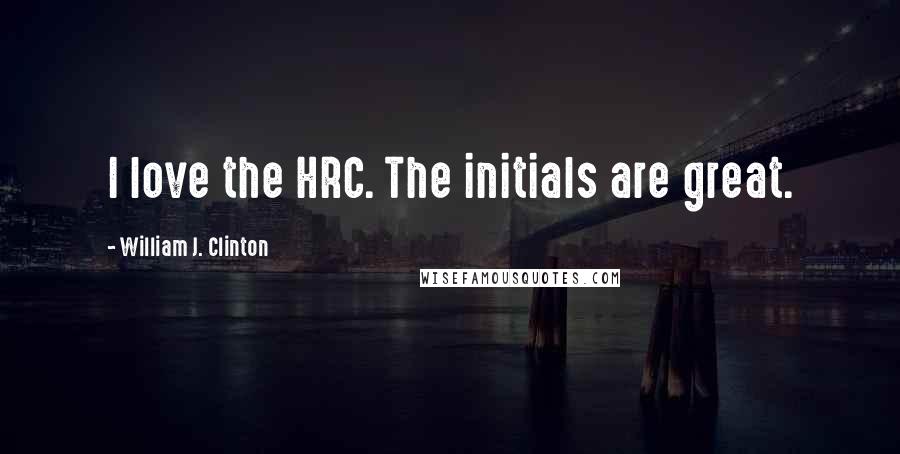 William J. Clinton Quotes: I love the HRC. The initials are great.