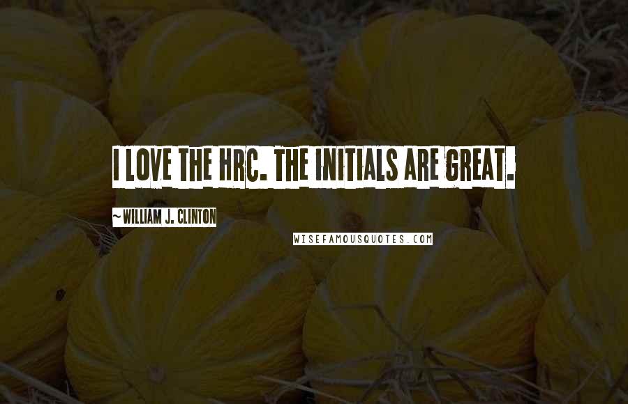 William J. Clinton Quotes: I love the HRC. The initials are great.