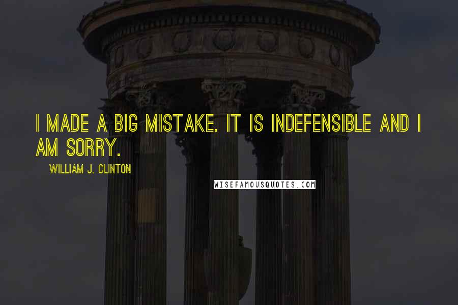 William J. Clinton Quotes: I made a big mistake. It is indefensible and I am sorry.