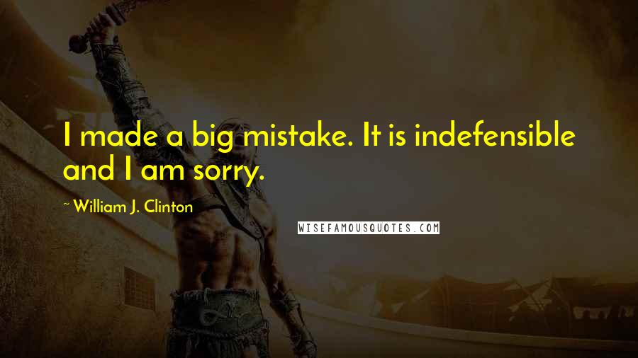 William J. Clinton Quotes: I made a big mistake. It is indefensible and I am sorry.