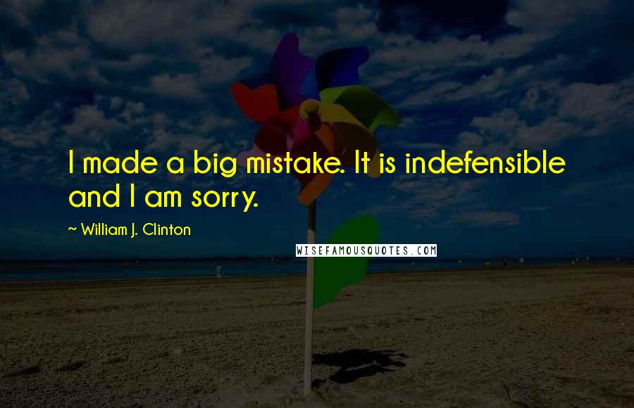 William J. Clinton Quotes: I made a big mistake. It is indefensible and I am sorry.