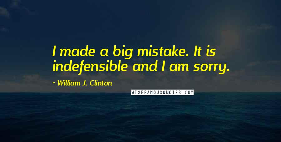 William J. Clinton Quotes: I made a big mistake. It is indefensible and I am sorry.