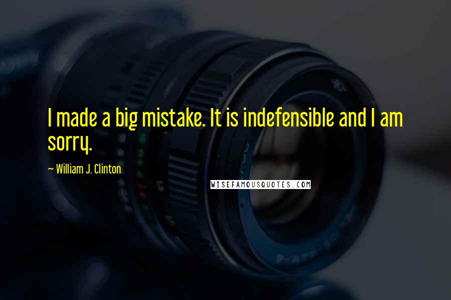 William J. Clinton Quotes: I made a big mistake. It is indefensible and I am sorry.
