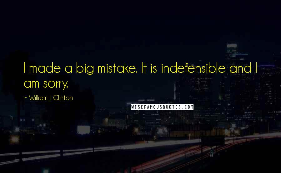William J. Clinton Quotes: I made a big mistake. It is indefensible and I am sorry.