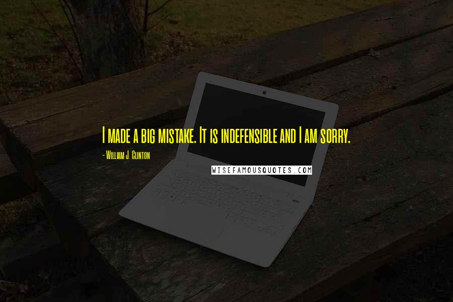 William J. Clinton Quotes: I made a big mistake. It is indefensible and I am sorry.