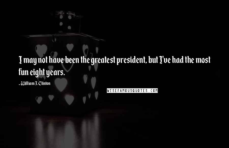 William J. Clinton Quotes: I may not have been the greatest president, but I've had the most fun eight years.