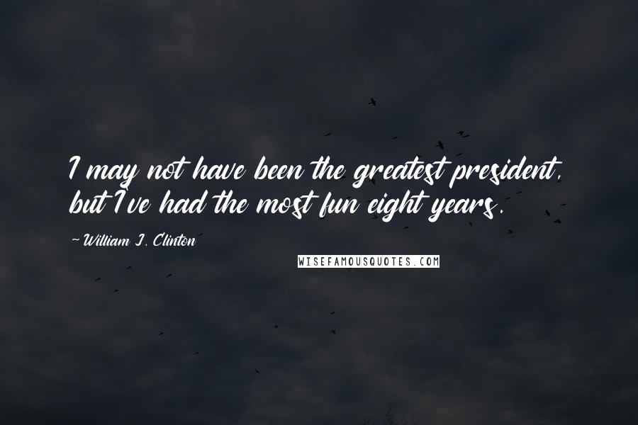 William J. Clinton Quotes: I may not have been the greatest president, but I've had the most fun eight years.