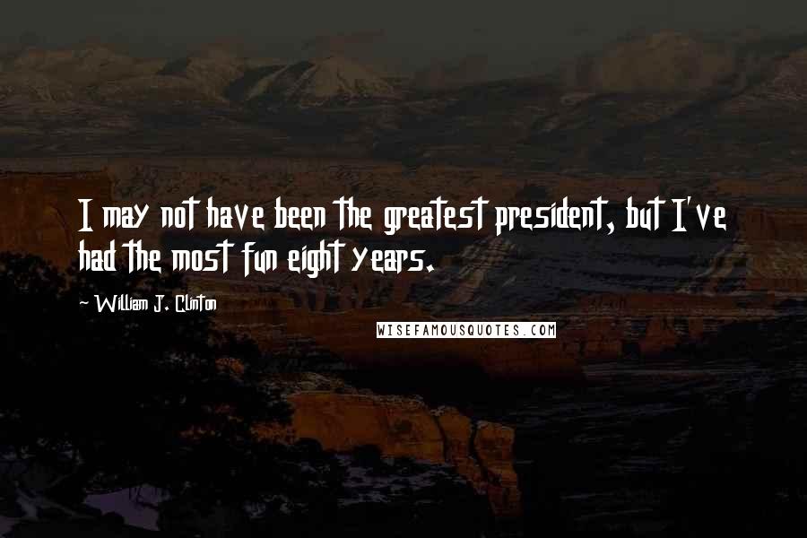 William J. Clinton Quotes: I may not have been the greatest president, but I've had the most fun eight years.