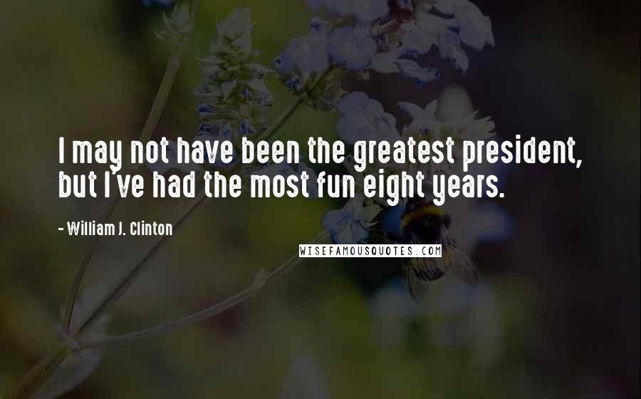 William J. Clinton Quotes: I may not have been the greatest president, but I've had the most fun eight years.