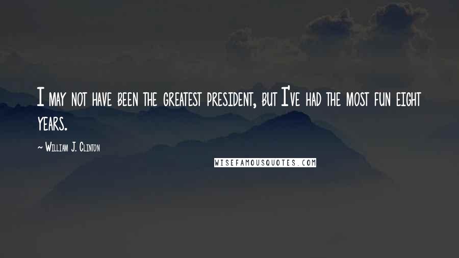 William J. Clinton Quotes: I may not have been the greatest president, but I've had the most fun eight years.