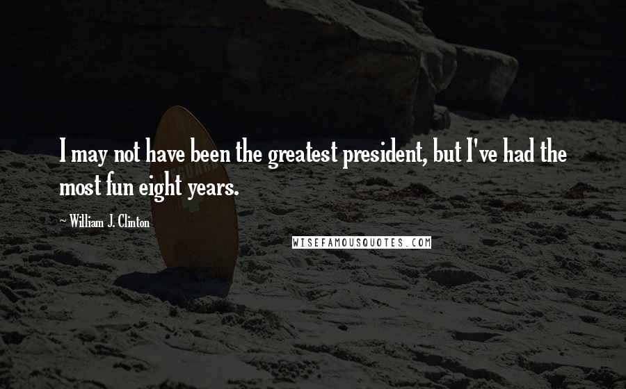William J. Clinton Quotes: I may not have been the greatest president, but I've had the most fun eight years.