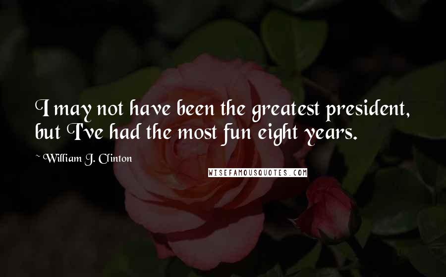 William J. Clinton Quotes: I may not have been the greatest president, but I've had the most fun eight years.