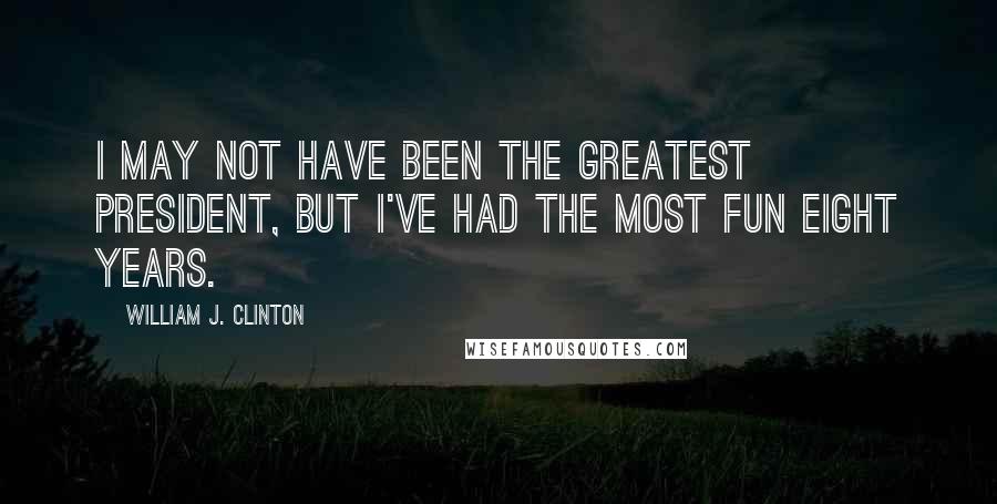 William J. Clinton Quotes: I may not have been the greatest president, but I've had the most fun eight years.