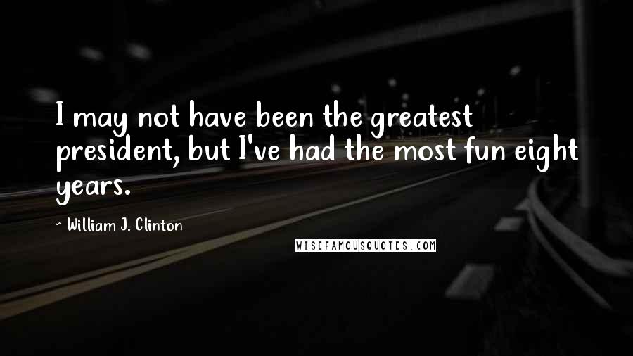 William J. Clinton Quotes: I may not have been the greatest president, but I've had the most fun eight years.