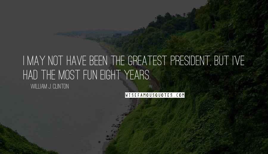 William J. Clinton Quotes: I may not have been the greatest president, but I've had the most fun eight years.