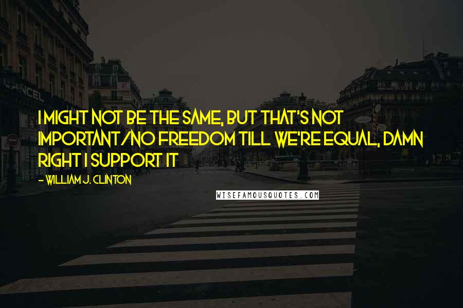 William J. Clinton Quotes: I might not be the same, but that's not important/No freedom till we're equal, damn right I support it