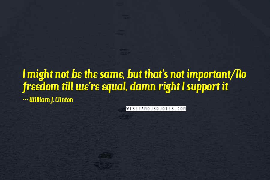 William J. Clinton Quotes: I might not be the same, but that's not important/No freedom till we're equal, damn right I support it