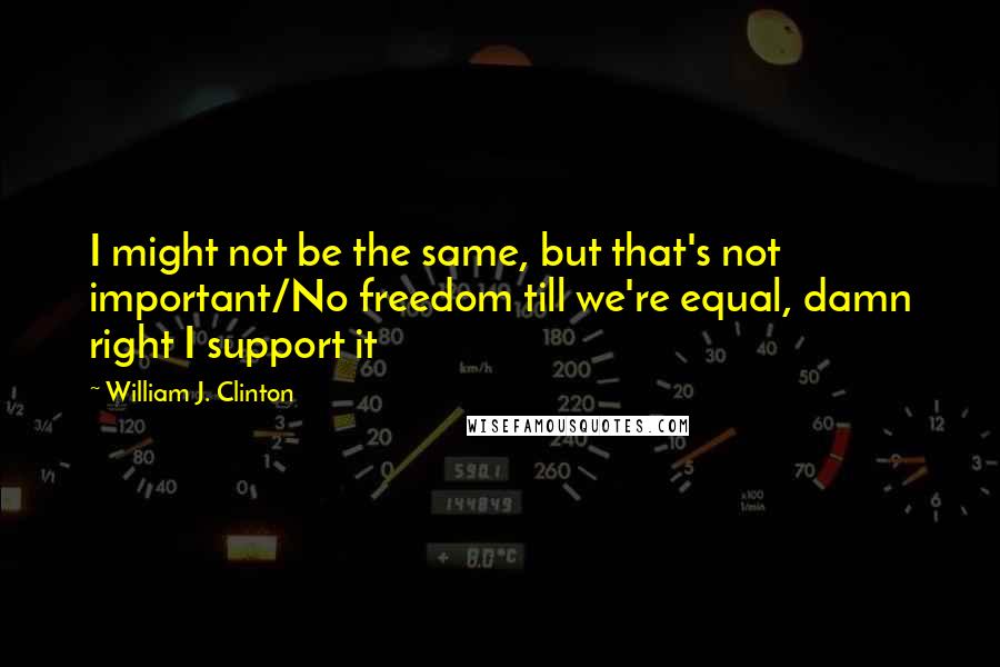 William J. Clinton Quotes: I might not be the same, but that's not important/No freedom till we're equal, damn right I support it