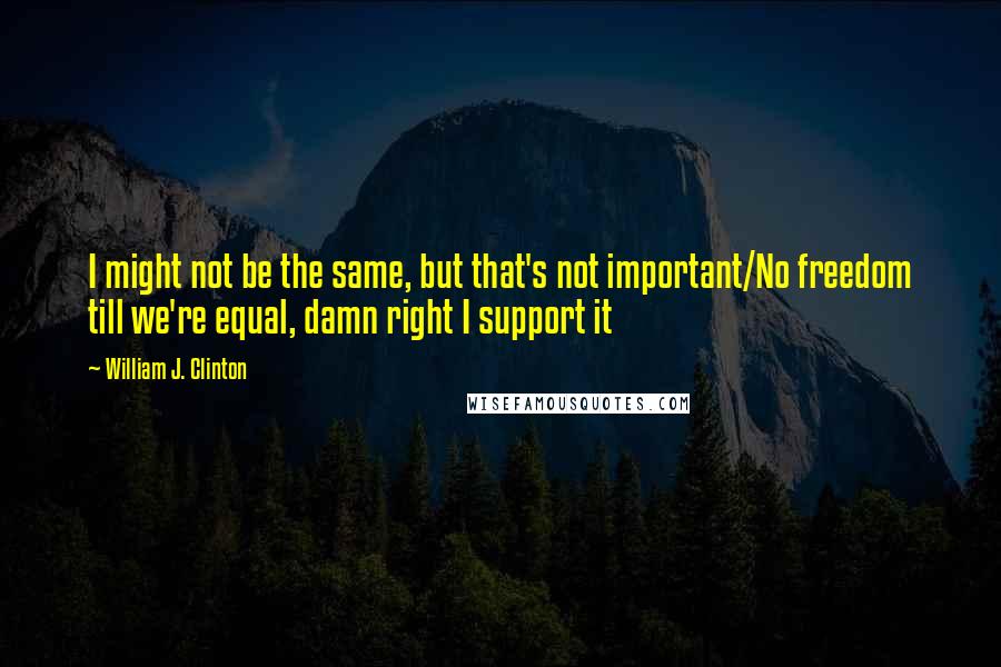 William J. Clinton Quotes: I might not be the same, but that's not important/No freedom till we're equal, damn right I support it