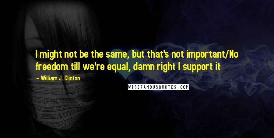 William J. Clinton Quotes: I might not be the same, but that's not important/No freedom till we're equal, damn right I support it