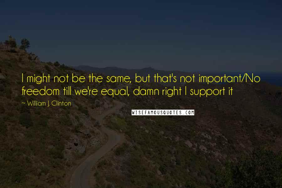 William J. Clinton Quotes: I might not be the same, but that's not important/No freedom till we're equal, damn right I support it